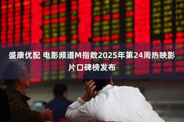 盛康优配 电影频道M指数2025年第24周热映影片口碑榜发布