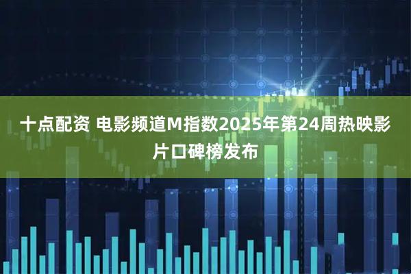 十点配资 电影频道M指数2025年第24周热映影片口碑榜发布