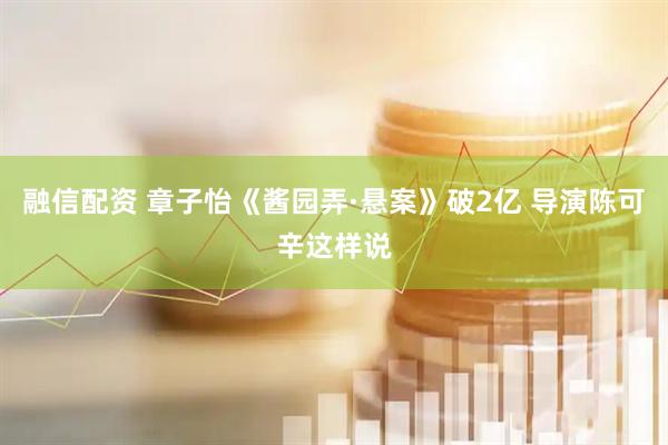 融信配资 章子怡《酱园弄·悬案》破2亿 导演陈可辛这样说