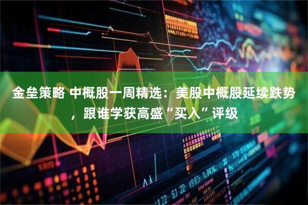 金垒策略 中概股一周精选：美股中概股延续跌势，跟谁学获高盛“买入”评级