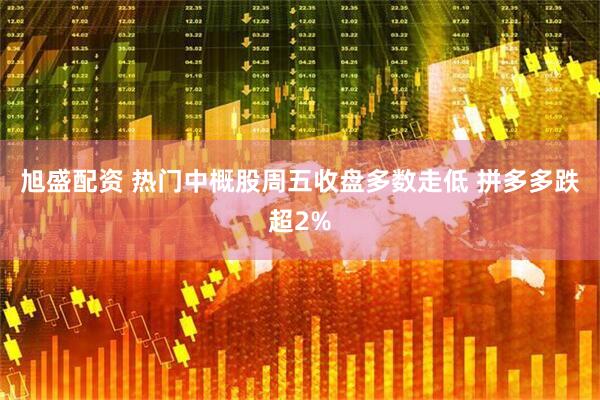 旭盛配资 热门中概股周五收盘多数走低 拼多多跌超2%