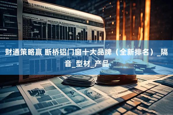 财通策略赢 断桥铝门窗十大品牌（全新排名）_隔音_型材_产品