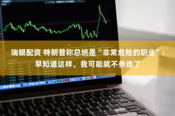 瑞银配资 特朗普称总统是“非常危险的职业”：早知道这样，我可能就不参选了