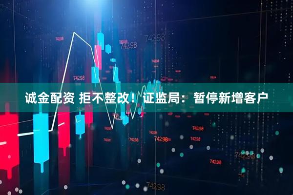 诚金配资 拒不整改！证监局：暂停新增客户