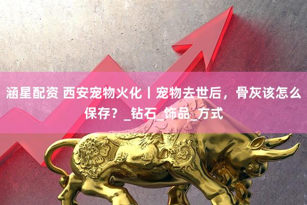 涵星配资 西安宠物火化丨宠物去世后，骨灰该怎么保存？_钻石_饰品_方式