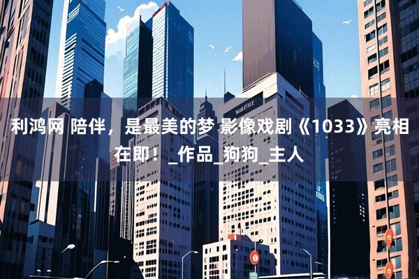 利鸿网 陪伴，是最美的梦 影像戏剧《1033》亮相在即！_作品_狗狗_主人