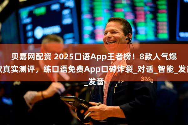 贝嘉网配资 2025口语App王者榜！8款人气爆款真实测评，练口语免费App口碑炸裂_对话_智能_发音