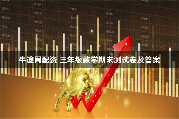 牛途网配资 三年级数学期末测试卷及答案