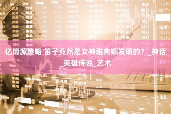 亿博源策略 笛子竟然是女神雅典娜发明的？_神话_英雄传说_艺术