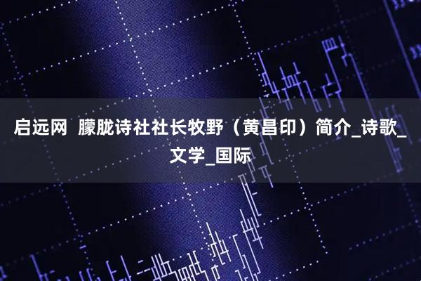 启远网  朦胧诗社社长牧野（黄昌印）简介_诗歌_文学_国际