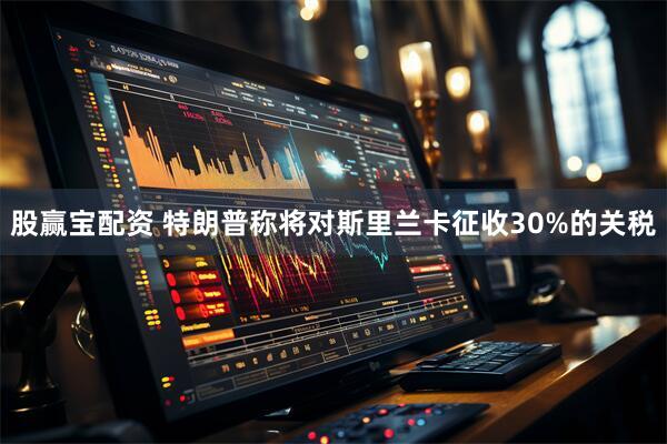 股赢宝配资 特朗普称将对斯里兰卡征收30%的关税