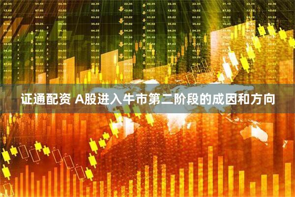 证通配资 A股进入牛市第二阶段的成因和方向