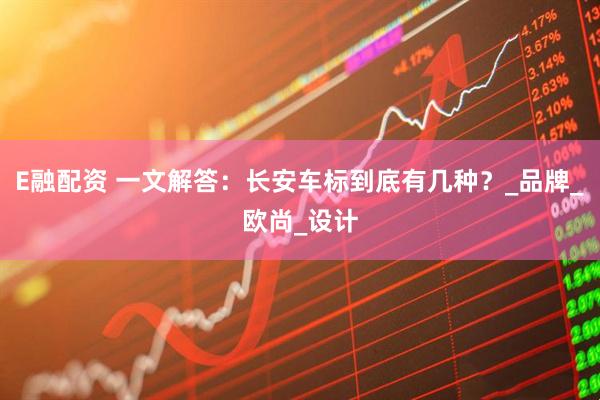 E融配资 一文解答：长安车标到底有几种？_品牌_欧尚_设计
