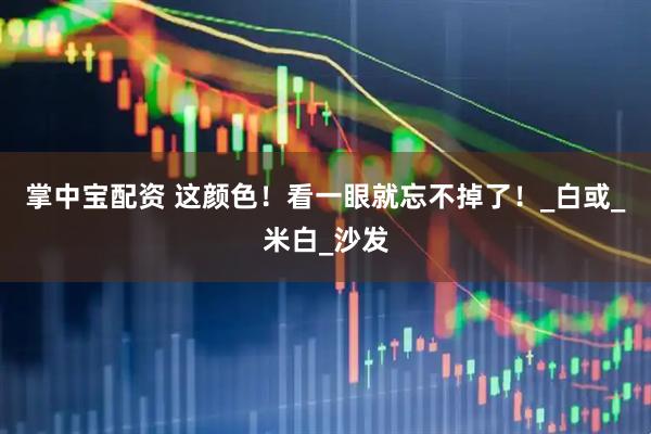 掌中宝配资 这颜色！看一眼就忘不掉了！_白或_米白_沙发