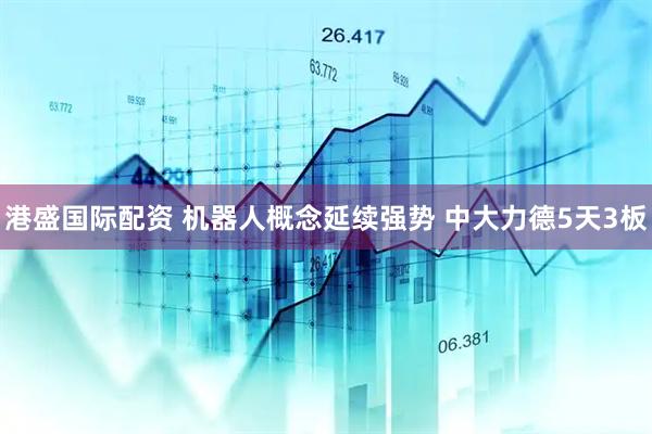 港盛国际配资 机器人概念延续强势 中大力德5天3板