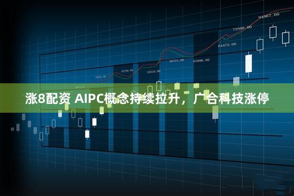 涨8配资 AIPC概念持续拉升，广合科技涨停
