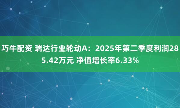 巧牛配资 瑞达行业轮动A：2025年第二季度利润285.42万元 净值增长率6.33%