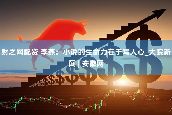 财之网配资 李燕：小说的生命力在于写人心_大皖新闻 | 安徽网