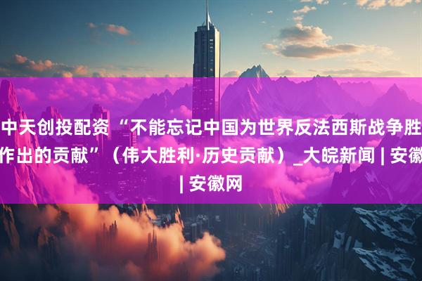 中天创投配资 “不能忘记中国为世界反法西斯战争胜利作出的贡献”（伟大胜利·历史贡献）_大皖新闻 | 安徽网