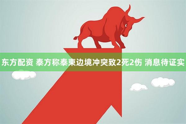 东方配资 泰方称泰柬边境冲突致2死2伤 消息待证实