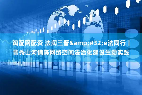 淘配网配资 法润三晋&#32;e法同行丨晋秀山河铺陈网络空间法治化建设生动实践