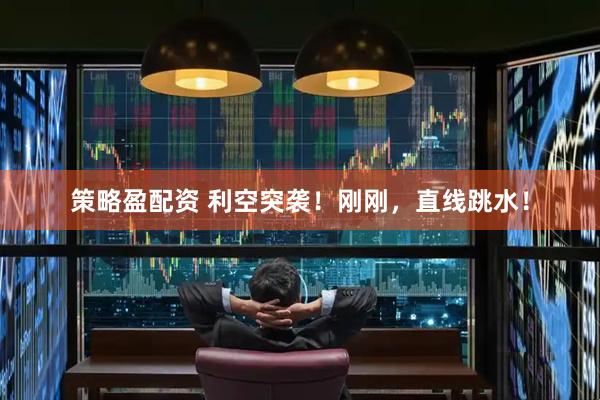 策略盈配资 利空突袭！刚刚，直线跳水！