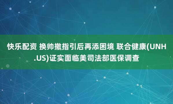 快乐配资 换帅撤指引后再添困境 联合健康(UNH.US)证实面临美司法部医保调查