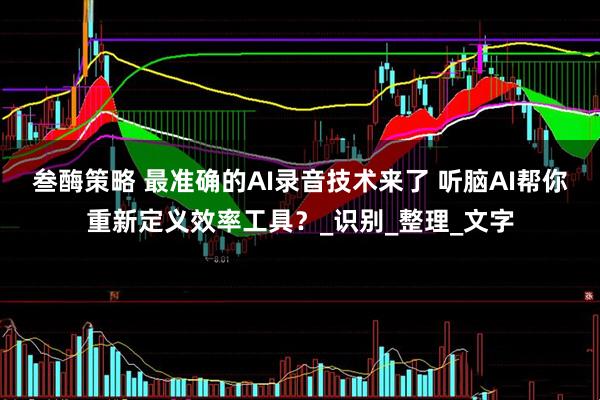 叁酶策略 最准确的AI录音技术来了 听脑AI帮你重新定义效率工具？_识别_整理_文字