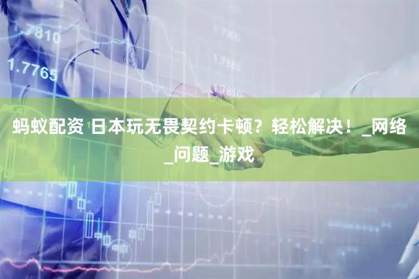 蚂蚁配资 日本玩无畏契约卡顿？轻松解决！_网络_问题_游戏