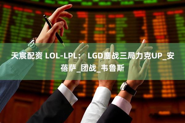 天宸配资 LOL-LPL： LGD鏖战三局力克UP_安蓓萨_团战_韦鲁斯