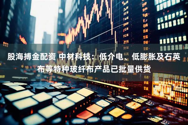 股海搏金配资 中材科技：低介电、低膨胀及石英布等特种玻纤布产品已批量供货