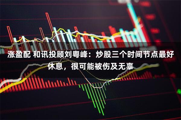 涨盈配 和讯投顾刘粤峰：炒股三个时间节点最好休息，很可能被伤及无辜