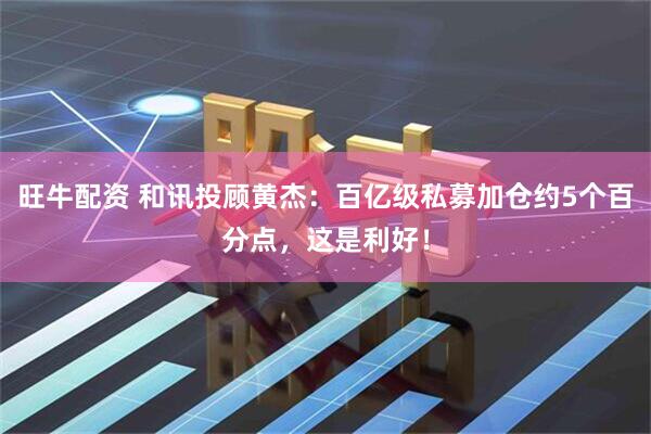 旺牛配资 和讯投顾黄杰：百亿级私募加仓约5个百分点，这是利好！