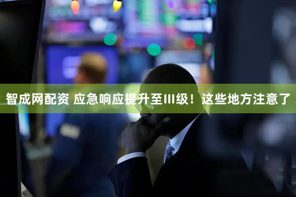 智成网配资 应急响应提升至Ⅲ级！这些地方注意了
