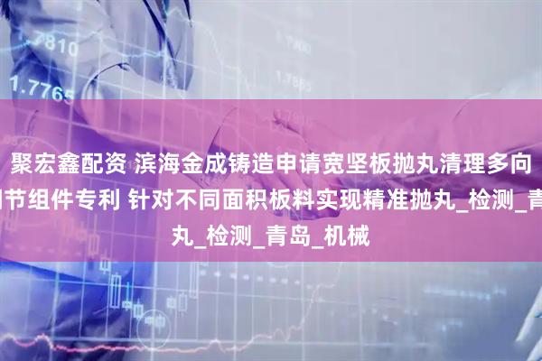 聚宏鑫配资 滨海金成铸造申请宽坚板抛丸清理多向抛射头调节组件专利 针对不同面积板料实现精准抛丸_检测_青岛_机械