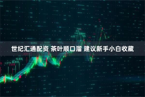 世纪汇通配资 茶叶顺口溜 建议新手小白收藏