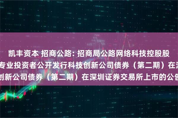 凯丰资本 招商公路: 招商局公路网络科技控股股份有限公司2025年面向专业投资者公开发行科技创新公司债券(第二期)在深圳证券交易所上市的公告