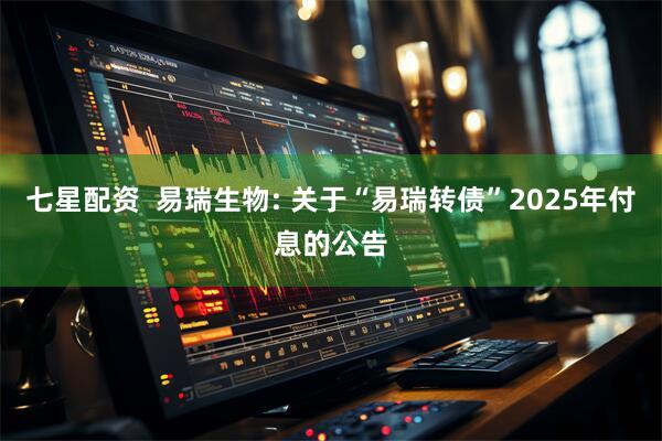 七星配资 易瑞生物: 关于“易瑞转债”2025年付息的公告