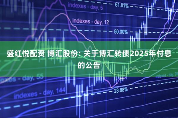 盛红悦配资 博汇股份: 关于博汇转债2025年付息的公告